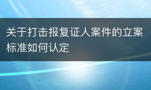 关于打击报复证人案件的立案标准如何认定