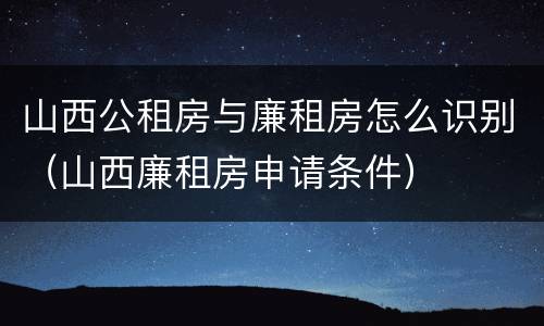 山西公租房与廉租房怎么识别（山西廉租房申请条件）