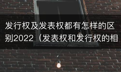 发行权及发表权都有怎样的区别2022（发表权和发行权的相同点）