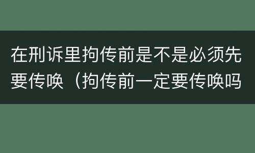 在刑诉里拘传前是不是必须先要传唤（拘传前一定要传唤吗）