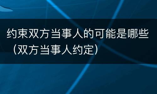 约束双方当事人的可能是哪些（双方当事人约定）