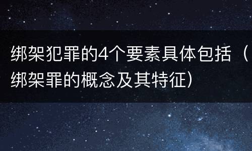 绑架犯罪的4个要素具体包括（绑架罪的概念及其特征）