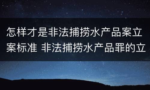 怎样才是非法捕捞水产品案立案标准 非法捕捞水产品罪的立案标准
