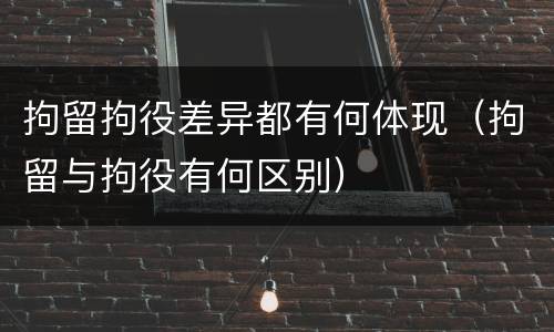 拘留拘役差异都有何体现（拘留与拘役有何区别）