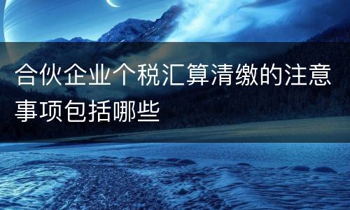 合伙企业个税汇算清缴的注意事项包括哪些