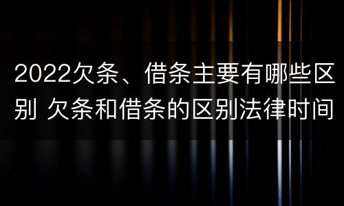 2022欠条、借条主要有哪些区别 欠条和借条的区别法律时间多少年