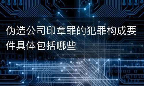 伪造公司印章罪的犯罪构成要件具体包括哪些