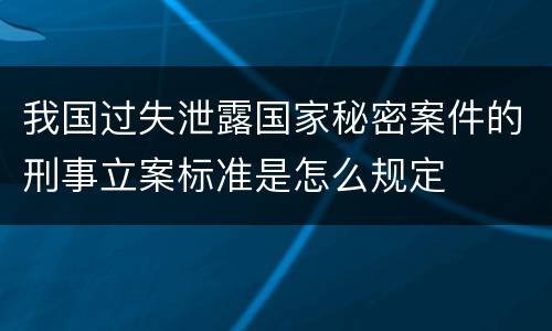 我国过失泄露国家秘密案件的刑事立案标准是怎么规定