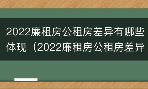 2022廉租房公租房差异有哪些体现（2022廉租房公租房差异有哪些体现呢）