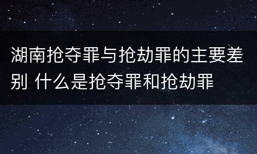 湖南抢夺罪与抢劫罪的主要差别 什么是抢夺罪和抢劫罪