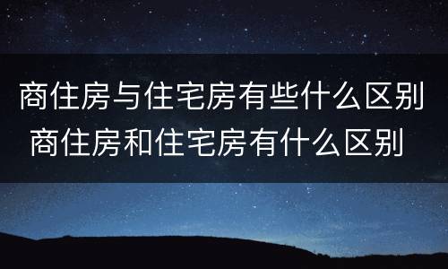 商住房与住宅房有些什么区别 商住房和住宅房有什么区别
