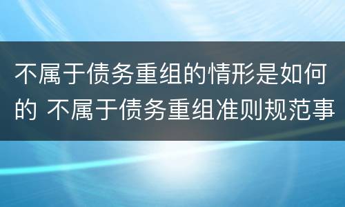 不属于债务重组的情形是如何的 不属于债务重组准则规范事项的有