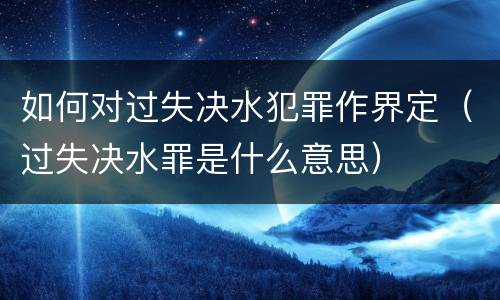 如何对过失决水犯罪作界定（过失决水罪是什么意思）