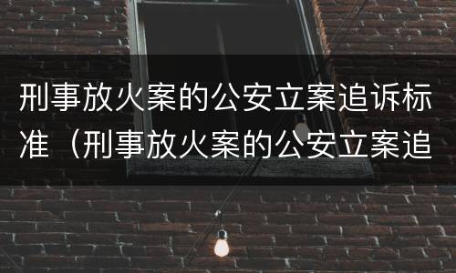 刑事放火案的公安立案追诉标准（刑事放火案的公安立案追诉标准是多少）