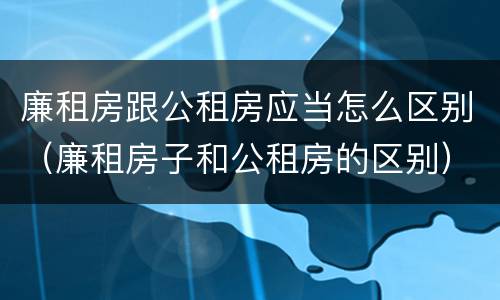 廉租房跟公租房应当怎么区别（廉租房子和公租房的区别）