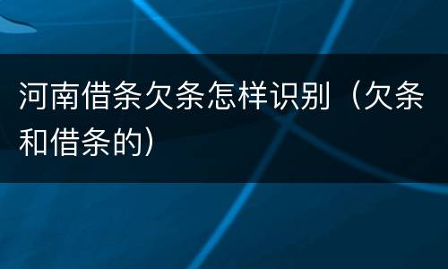 河南借条欠条怎样识别（欠条和借条的）