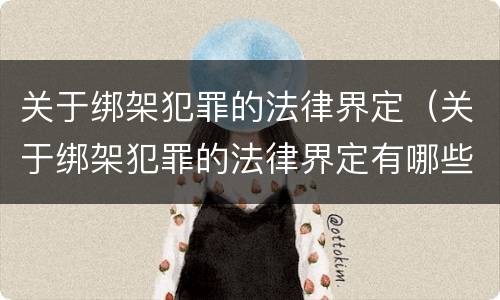 关于绑架犯罪的法律界定（关于绑架犯罪的法律界定有哪些）