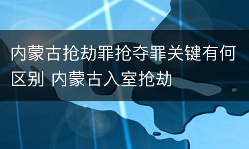 内蒙古抢劫罪抢夺罪关键有何区别 内蒙古入室抢劫