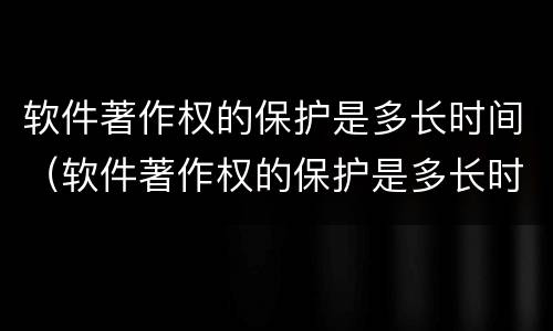 软件著作权的保护是多长时间（软件著作权的保护是多长时间的）