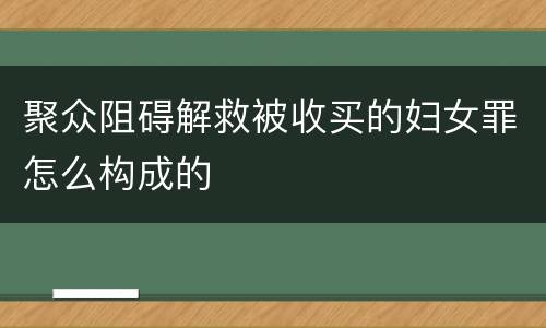 聚众阻碍解救被收买的妇女罪怎么构成的