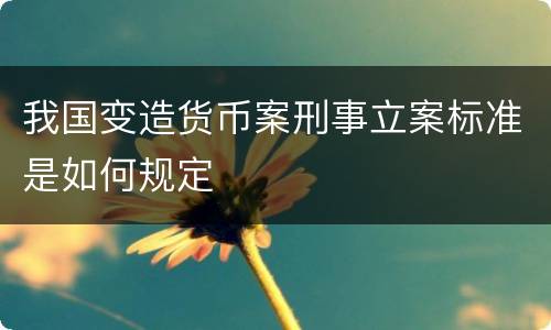 我国变造货币案刑事立案标准是如何规定