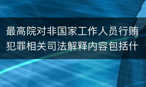 最高院对非国家工作人员行贿犯罪相关司法解释内容包括什么
