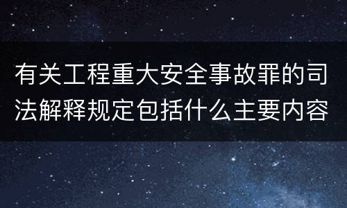 有关工程重大安全事故罪的司法解释规定包括什么主要内容