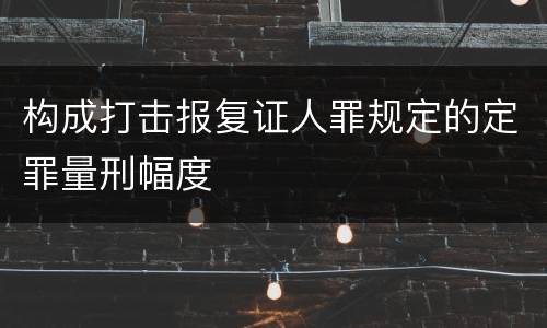 构成打击报复证人罪规定的定罪量刑幅度