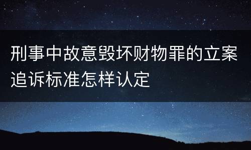 刑事中故意毁坏财物罪的立案追诉标准怎样认定