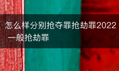 怎么样分别抢夺罪抢劫罪2022 一般抢劫罪