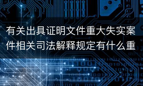 有关出具证明文件重大失实案件相关司法解释规定有什么重要内容