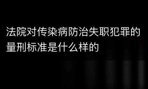 法院对传染病防治失职犯罪的量刑标准是什么样的