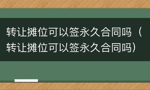 转让摊位可以签永久合同吗（转让摊位可以签永久合同吗）