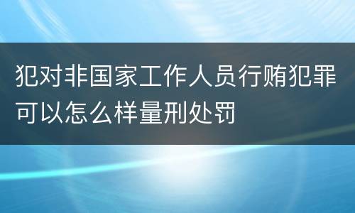 犯对非国家工作人员行贿犯罪可以怎么样量刑处罚