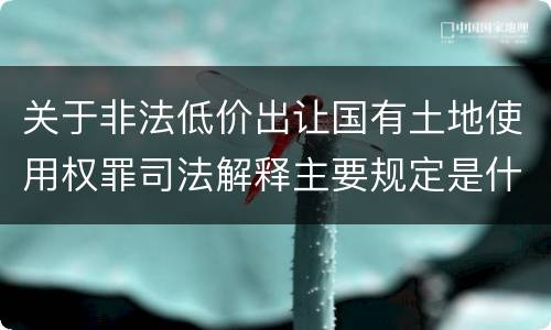 关于非法低价出让国有土地使用权罪司法解释主要规定是什么