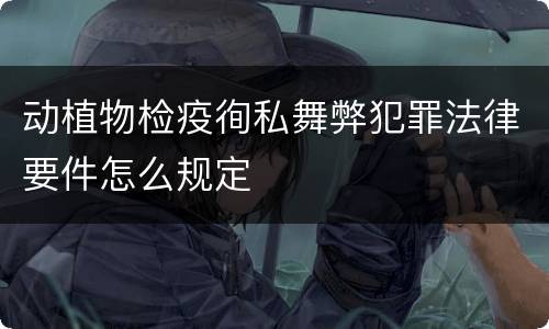 动植物检疫徇私舞弊犯罪法律要件怎么规定