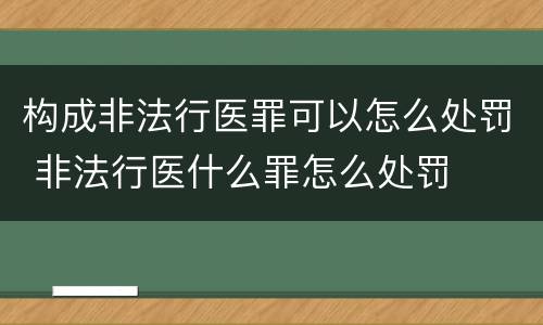 构成非法行医罪可以怎么处罚 非法行医什么罪怎么处罚
