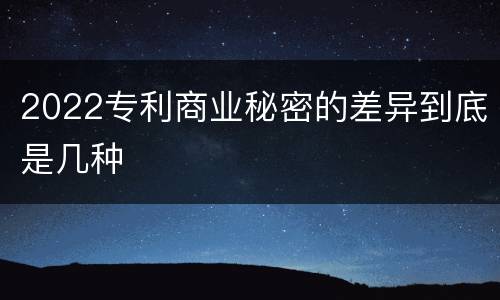 2022专利商业秘密的差异到底是几种