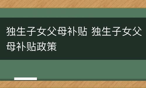 独生子女父母补贴 独生子女父母补贴政策