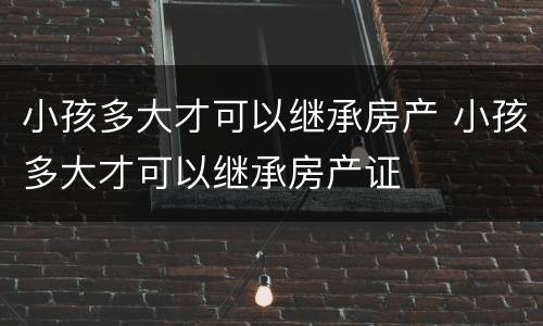 小孩多大才可以继承房产 小孩多大才可以继承房产证