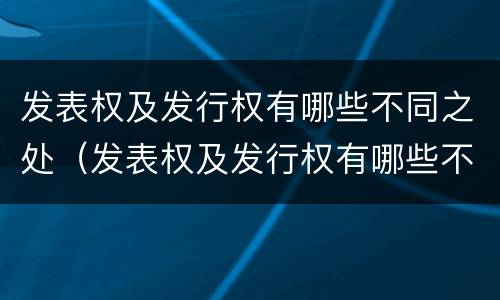 发表权及发行权有哪些不同之处（发表权及发行权有哪些不同之处和不同）