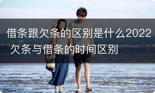 借条跟欠条的区别是什么2022 欠条与借条的时间区别