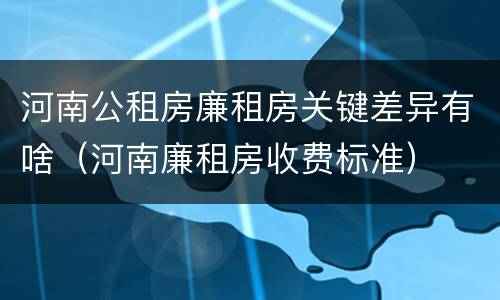 河南公租房廉租房关键差异有啥（河南廉租房收费标准）