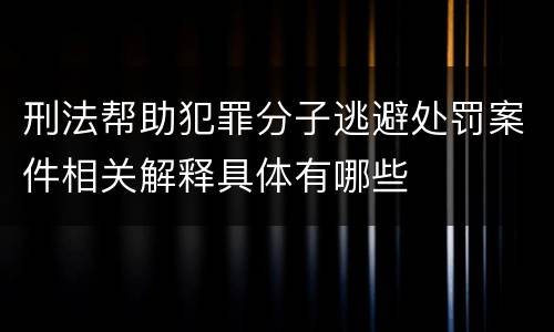 刑法帮助犯罪分子逃避处罚案件相关解释具体有哪些