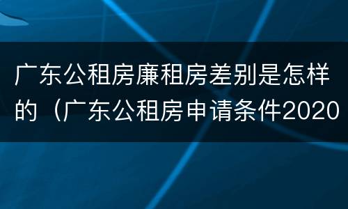 广东公租房廉租房差别是怎样的（广东公租房申请条件2020）