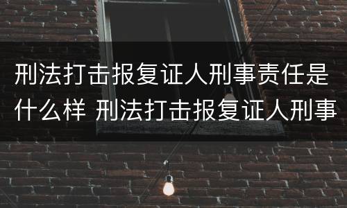 刑法打击报复证人刑事责任是什么样 刑法打击报复证人刑事责任是什么样的