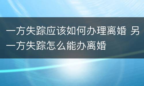 一方失踪应该如何办理离婚 另一方失踪怎么能办离婚