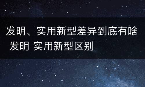 发明、实用新型差异到底有啥 发明 实用新型区别