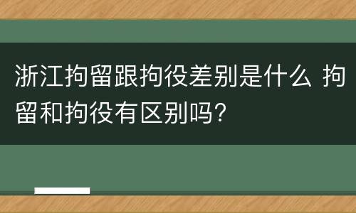 浙江拘留跟拘役差别是什么 拘留和拘役有区别吗?