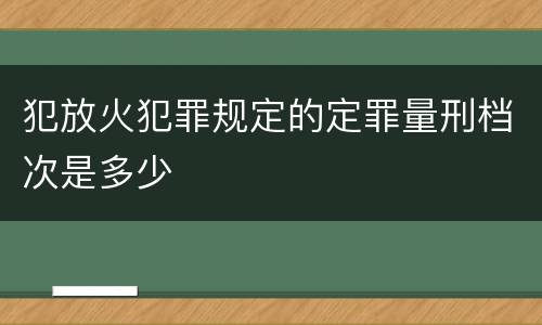 犯放火犯罪规定的定罪量刑档次是多少